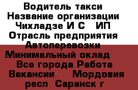 Водитель такси › Название организации ­ Чихладзе И.С., ИП › Отрасль предприятия ­ Автоперевозки › Минимальный оклад ­ 1 - Все города Работа » Вакансии   . Мордовия респ.,Саранск г.